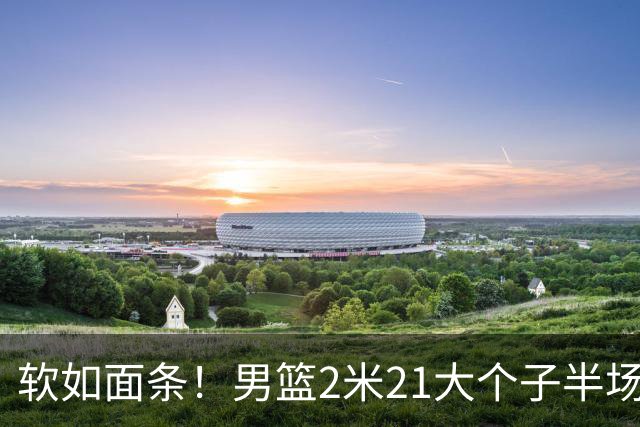 软如面条！男篮2米21大个子半场0板全场0分，球迷：凭什么不带周琦？